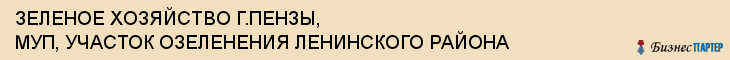 ЗЕЛЕНОЕ ХОЗЯЙСТВО Г.ПЕНЗЫ, МУП, УЧАСТОК ОЗЕЛЕНЕНИЯ ЛЕНИНСКОГО РАЙОНА, Пенза