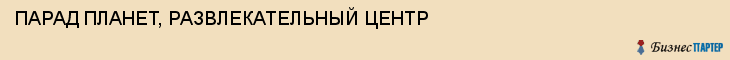 ПАРАД ПЛАНЕТ, РАЗВЛЕКАТЕЛЬНЫЙ ЦЕНТР, Пенза