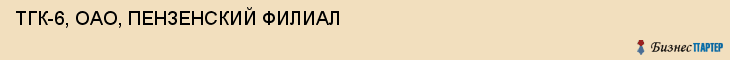ТГК-6, ОАО, ПЕНЗЕНСКИЙ ФИЛИАЛ, Пенза