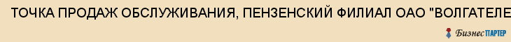 ТОЧКА ПРОДАЖ ОБСЛУЖИВАНИЯ, ПЕНЗЕНСКИЙ ФИЛИАЛ ОАО "ВОЛГАТЕЛЕКОМ", Пенза