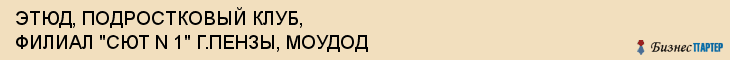 ЭТЮД, ПОДРОСТКОВЫЙ КЛУБ, ФИЛИАЛ "СЮТ N 1" Г.ПЕНЗЫ, МОУДОД, Пенза